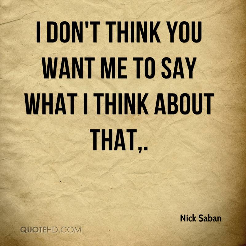 nick-saban-quote-i-dont-think-you-want-me-to-say-what-i-think-about.jpg